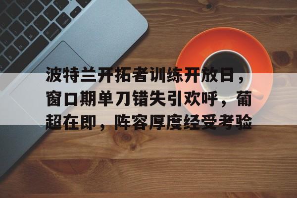 爱游戏平台-包含波特兰开拓者训练开放日，窗口期单刀错失引欢呼，葡超在即，阵容厚度经受考验的词条