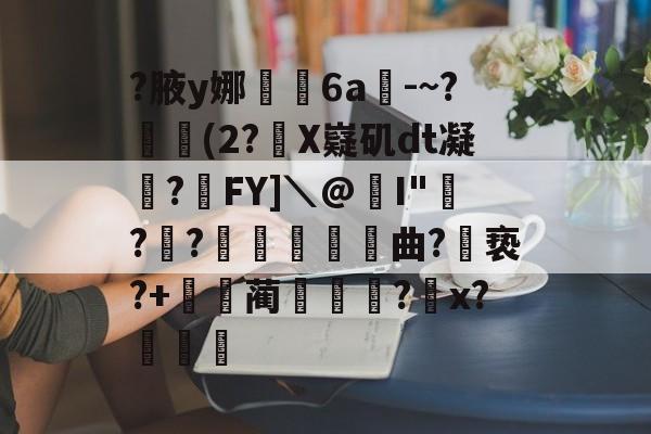 爱游戏平台-关于?腋y娜堄6a匘-~?鄅阰(2?X嶷矶dt凝俉?摯FY]＼@I"騡??瞲鉂曲?亵?+鴹蔺蹏?怇x?秄庍的信息